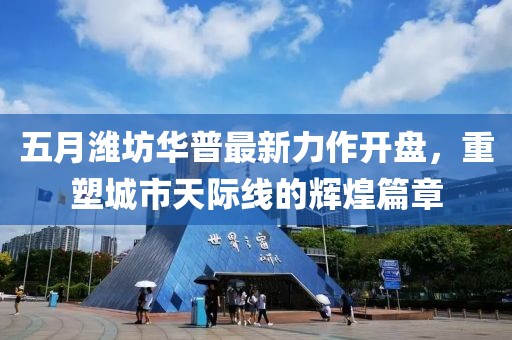 五月潍坊华普最新力作开盘，重塑城市天际线的辉煌篇章