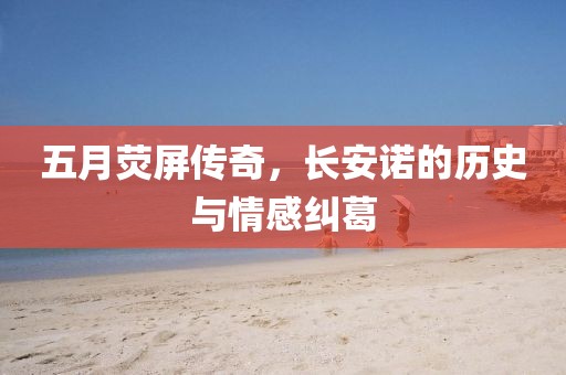 五月荧屏传奇，长安诺的历史与情感纠葛