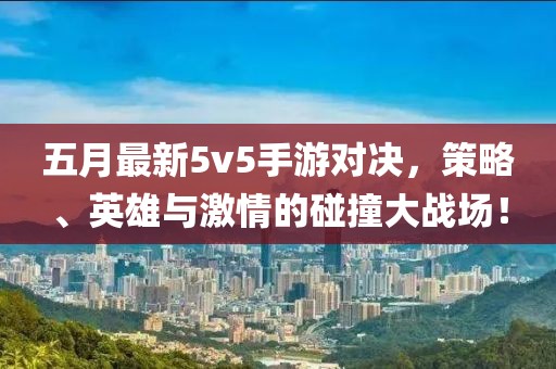 五月最新5v5手游对决，策略、英雄与激情的碰撞大战场！