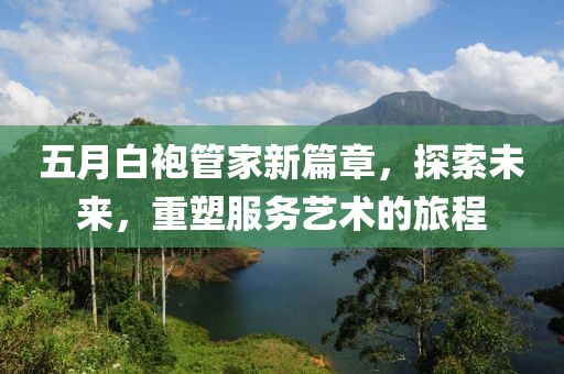 五月白袍管家新篇章，探索未来，重塑服务艺术的旅程