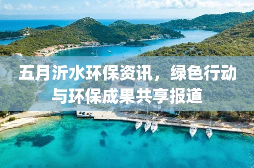 五月沂水环保资讯，绿色行动与环保成果共享报道