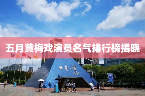 五月黄梅戏演员名气排行榜揭晓
