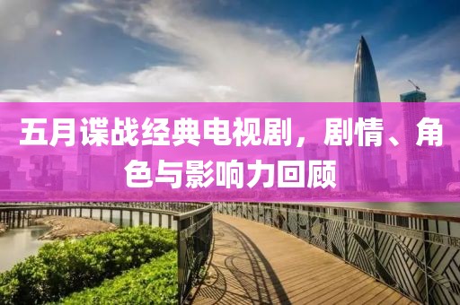 五月谍战经典电视剧，剧情、角色与影响力回顾