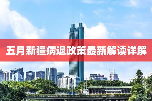 五月新疆病退政策最新解读详解