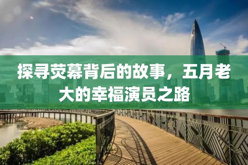 探寻荧幕背后的故事，五月老大的幸福演员之路