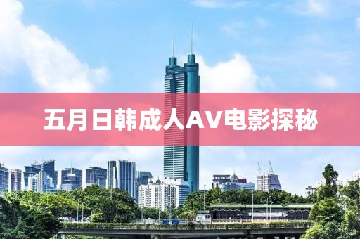 五月日韩成人AV电影探秘