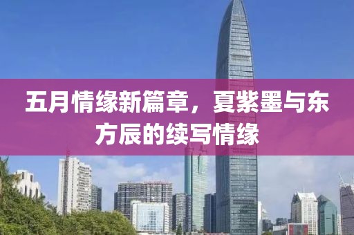 五月情缘新篇章，夏紫墨与东方辰的续写情缘