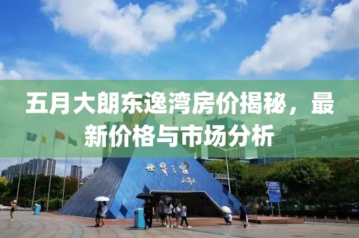 五月大朗东逸湾房价揭秘，最新价格与市场分析
