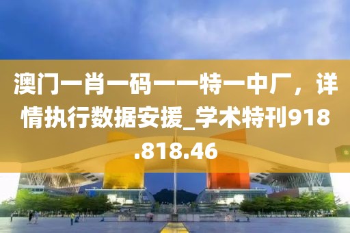 澳门一肖一码一一特一中厂，详情执行数据安援_学术特刊918.818.46
