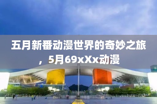 五月新番动漫世界的奇妙之旅，5月69xXx动漫
