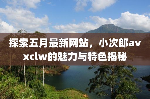 探索五月最新网站，小次郎avxclw的魅力与特色揭秘