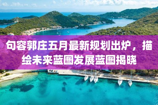 句容郭庄五月最新规划出炉，描绘未来蓝图发展蓝图揭晓