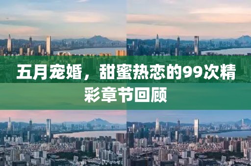 五月宠婚，甜蜜热恋的99次精彩章节回顾