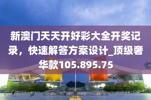 新澳门天天开好彩大全开奖记录，快速解答方案设计_顶级奢华款105.895.75