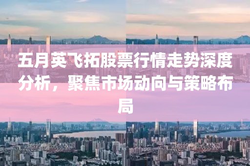 五月英飞拓股票行情走势深度分析，聚焦市场动向与策略布局
