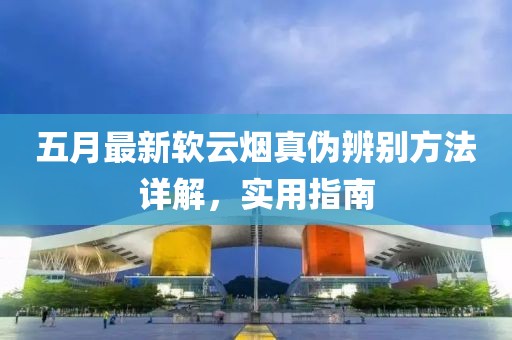 五月最新软云烟真伪辨别方法详解，实用指南