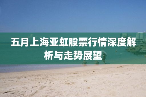 五月上海亚虹股票行情深度解析与走势展望