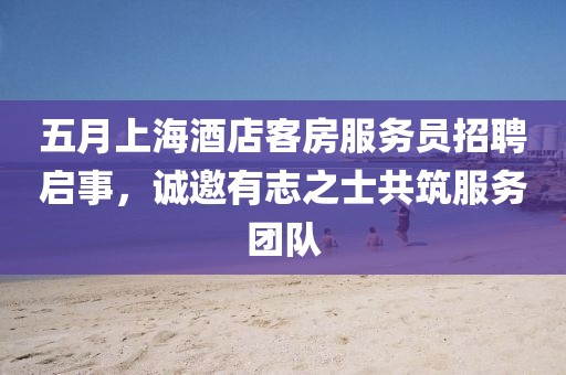 五月上海酒店客房服务员招聘启事，诚邀有志之士共筑服务团队