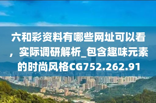 六和彩资料有哪些网址可以看，实际调研解析_包含趣味元素的时尚风格CG752.262.91