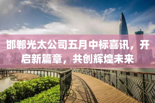 邯郸光太公司五月中标喜讯，开启新篇章，共创辉煌未来