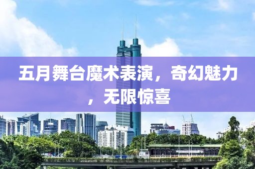 五月舞台魔术表演，奇幻魅力，无限惊喜