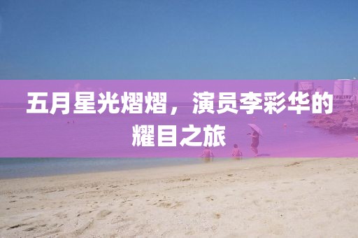 五月星光熠熠，演员李彩华的耀目之旅