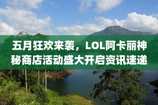 五月狂欢来袭，LOL阿卡丽神秘商店活动盛大开启资讯速递