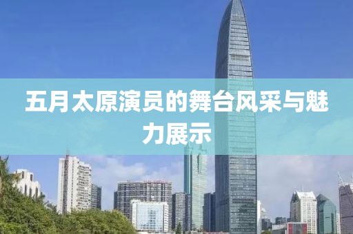 五月太原演员的舞台风采与魅力展示