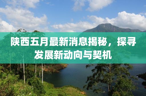 陕西五月最新消息揭秘，探寻发展新动向与契机