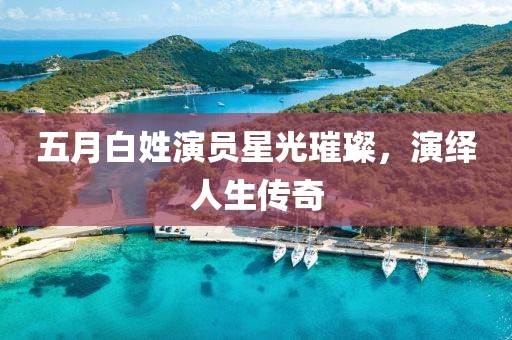 五月白姓演员星光璀璨，演绎人生传奇