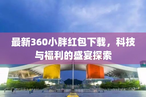 最新360小胖红包下载，科技与福利的盛宴探索