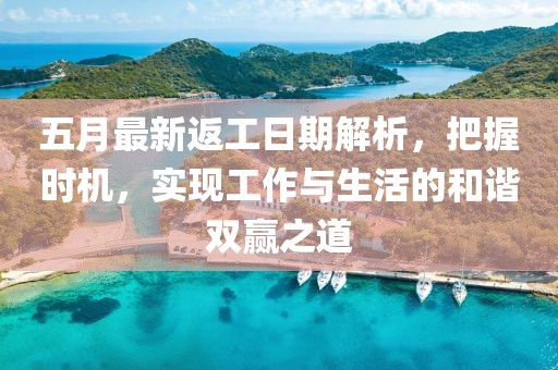 五月最新返工日期解析，把握时机，实现工作与生活的和谐双赢之道