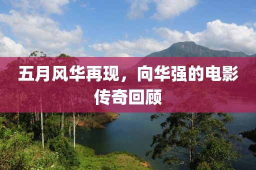 五月风华再现，向华强的电影传奇回顾