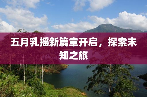 五月乳摇新篇章开启，探索未知之旅