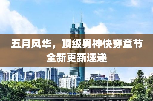 五月风华，顶级男神快穿章节全新更新速递