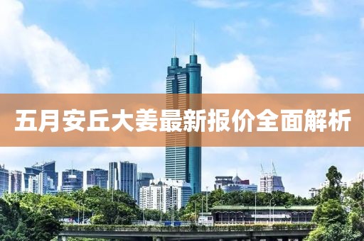 五月安丘大姜最新报价全面解析