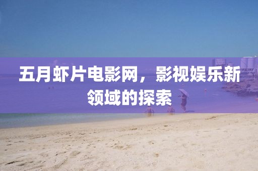 五月虾片电影网，影视娱乐新领域的探索