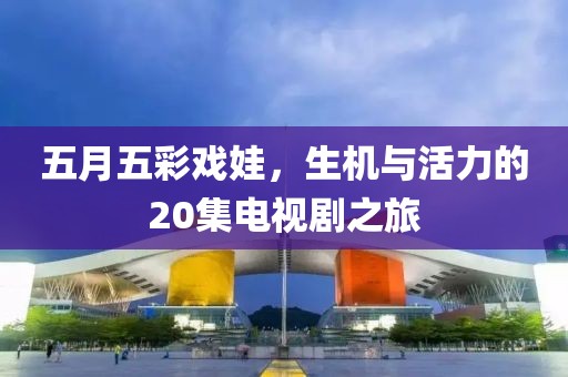 五月五彩戏娃，生机与活力的20集电视剧之旅