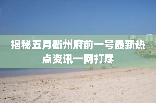 揭秘五月衢州府前一号最新热点资讯一网打尽