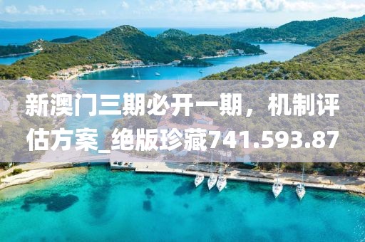 新澳门三期必开一期，机制评估方案_绝版珍藏741.593.87