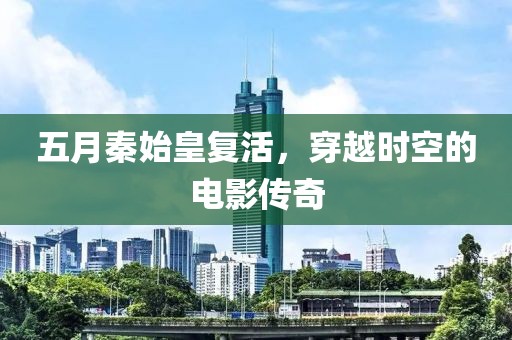五月秦始皇复活，穿越时空的电影传奇