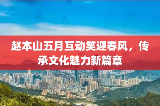 赵本山五月互动笑迎春风，传承文化魅力新篇章