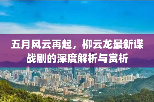 五月风云再起，柳云龙最新谍战剧的深度解析与赏析