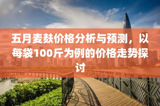 五月麦麸价格分析与预测，以每袋100斤为例的价格走势探讨