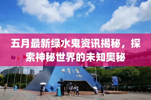 五月最新绿水鬼资讯揭秘，探索神秘世界的未知奥秘