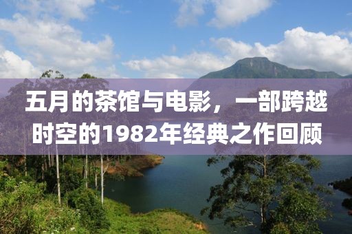 五月的茶馆与电影，一部跨越时空的1982年经典之作回顾