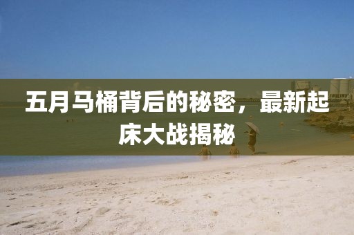 五月马桶背后的秘密，最新起床大战揭秘