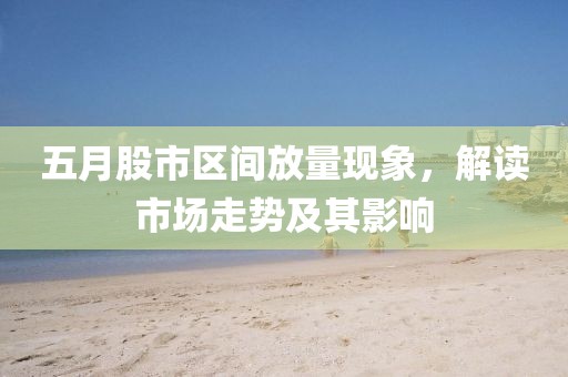 五月股市区间放量现象，解读市场走势及其影响
