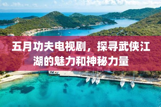 五月功夫电视剧，探寻武侠江湖的魅力和神秘力量