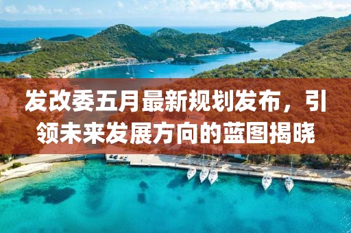 发改委五月最新规划发布，引领未来发展方向的蓝图揭晓